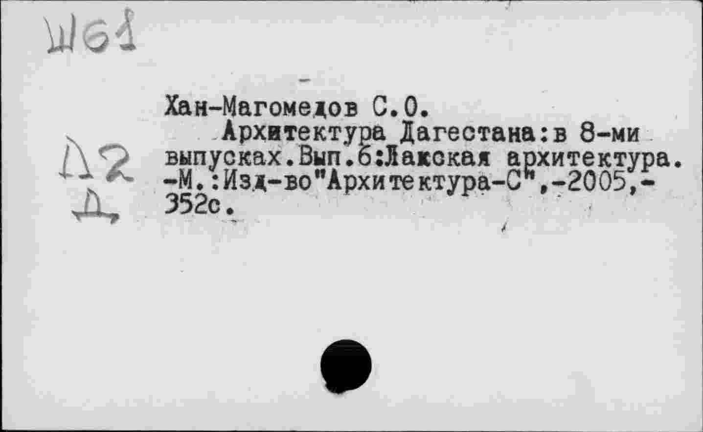 ﻿Ù2.
Хан-Магомедов С.0.
Архитектура Дагестана:в 8-ми выпусках.Вып. 6 ;Л адская архитектура —М.:Изд-во"Архитектура-С",-2005,-